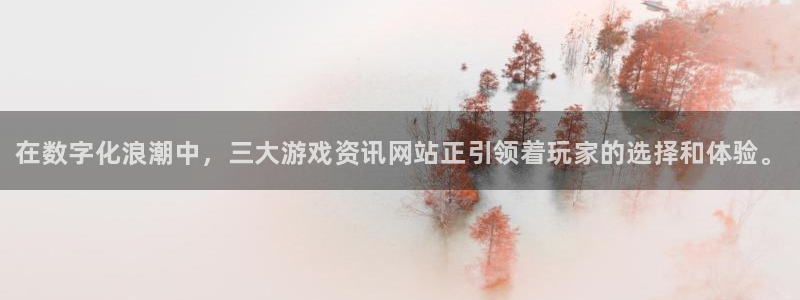 奇亿娱乐app下载地址：在数字化浪潮中，三大游戏资讯网站正引
