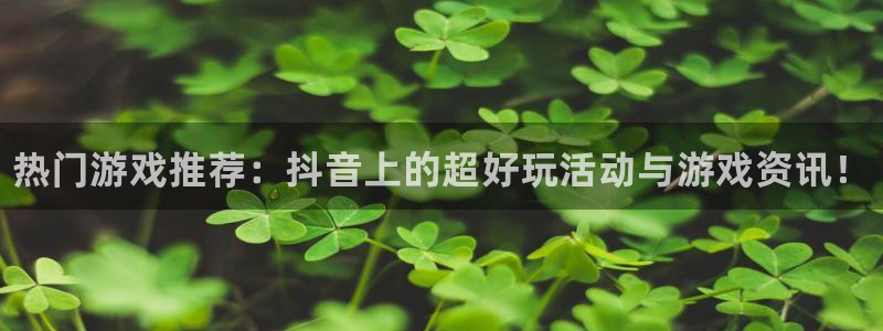 奇亿娱乐平台官网入口：热门游戏推荐：抖音上的超好玩活动与游戏