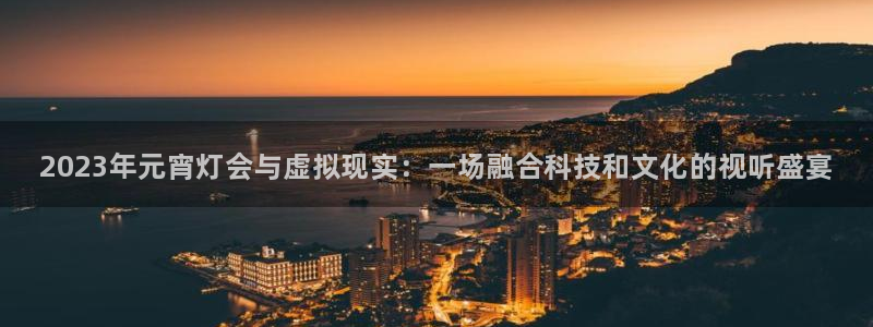 奇亿娱乐网址注册：2023年元宵灯会与虚拟现实：一场融合科技