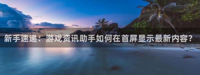 奇亿娱乐平台官网登录：新手速递：游戏资讯助手如何在首屏显示最
