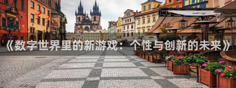 奇亿娱乐注册测速：《数字世界里的新游戏：个性与创新的未来》