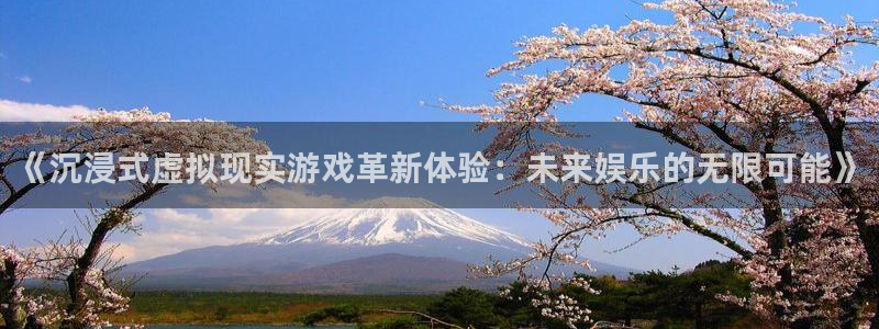 奇亿娱乐直属：《沉浸式虚拟现实游戏革新体验：未来娱乐的无限可