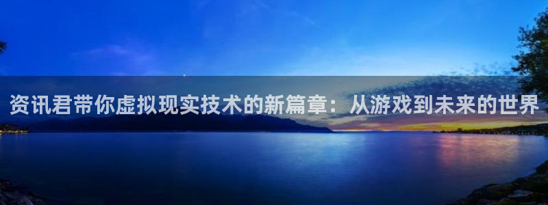 奇亿娱乐4开户：资讯君带你虚拟现实技术的新篇章：从游戏到未来