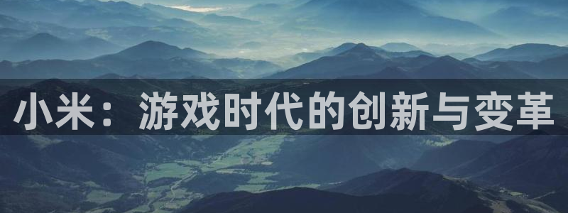 奇亿娱乐注册官方登录app：小米：游戏时代的创新与变革