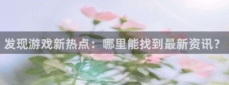 奇亿娱乐测速：发现游戏新热点：哪里能找到最新资讯？