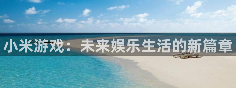 奇亿娱乐4招商：小米游戏：未来娱乐生活的新篇章